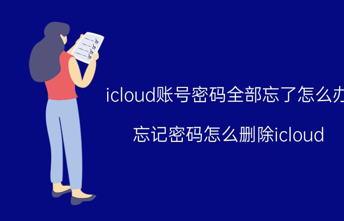 icloud账号密码全部忘了怎么办 忘记密码怎么删除icloud？